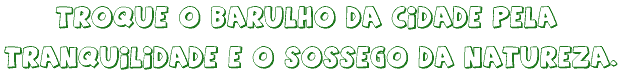 Troque o barulho da natureza pela tranquilidade e o sosego da natureza.